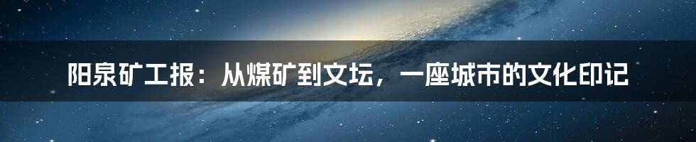 阳泉矿工报:从煤矿到文坛,一座城市的文化印记