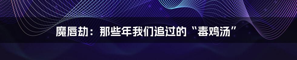 魔唇劫:那些年我们追过的“毒鸡汤”
