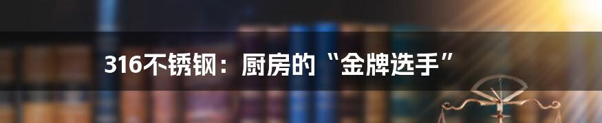316不锈钢:厨房的“金牌选手”