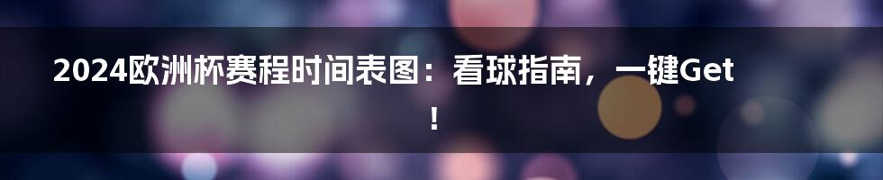 2024欧洲杯赛程时间表图:看球指南,一键Get!