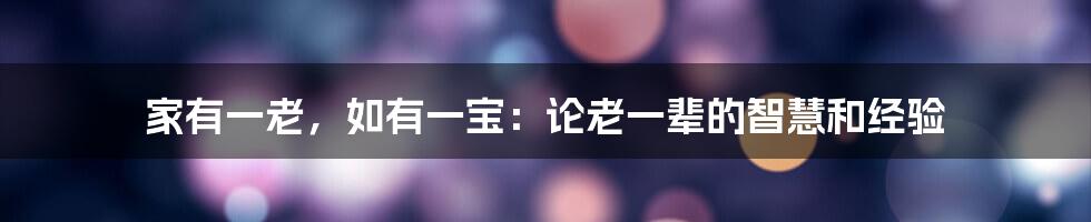 家有一老,如有一宝:论老一辈的智慧和经验
