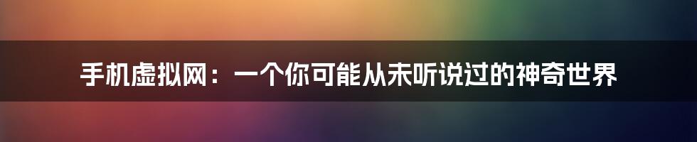 手机虚拟网:一个你可能从未听说过的神奇世界