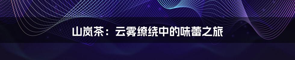 山岚茶:云雾缭绕中的味蕾之旅