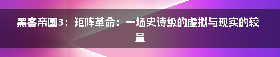 黑客帝国3：矩阵革命：一场史诗级的虚拟与现实的较量