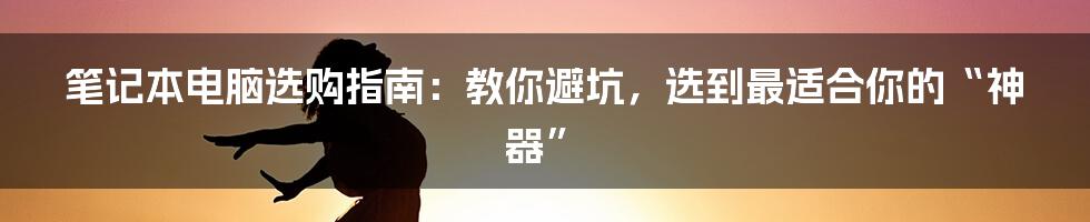 笔记本电脑选购指南：教你避坑，选到最适合你的“神器”