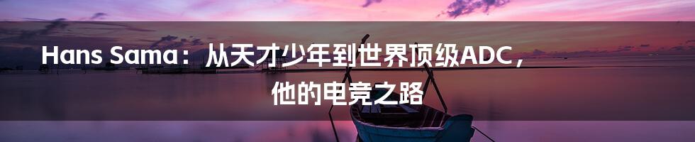 Hans Sama：从天才少年到世界顶级ADC，他的电竞之路