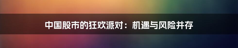 中国股市的狂欢派对:机遇与风险并存
