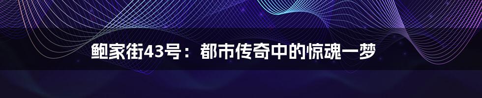鲍家街43号:都市传奇中的惊魂一梦