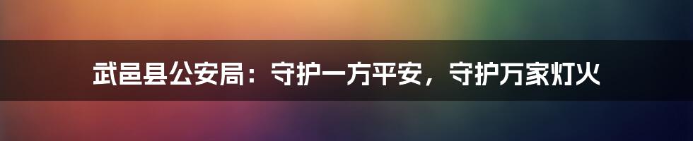 武邑县公安局:守护一方平安,守护万家灯火