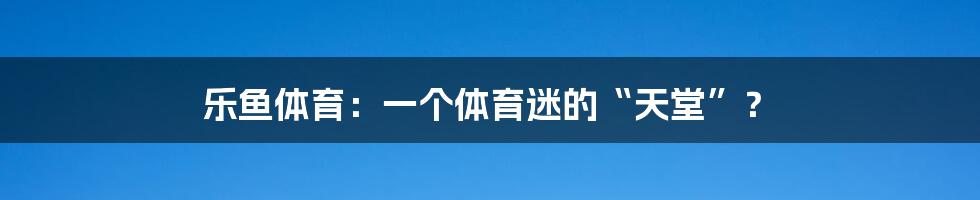 乐鱼体育：一个体育迷的“天堂”？
