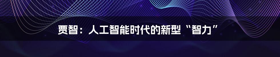 贾智:人工智能时代的新型“智力”