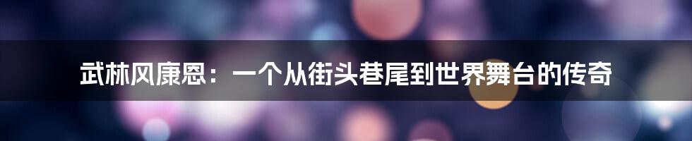 武林风康恩:一个从街头巷尾到世界舞台的传奇