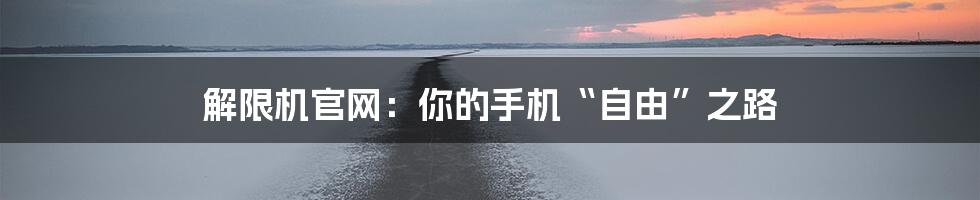 解限机官网:你的手机“自由”之路