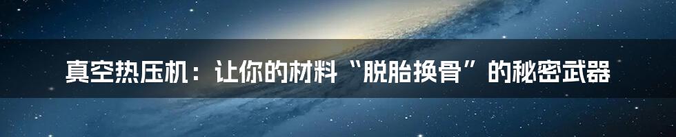 真空热压机：让你的材料“脱胎换骨”的秘密武器
