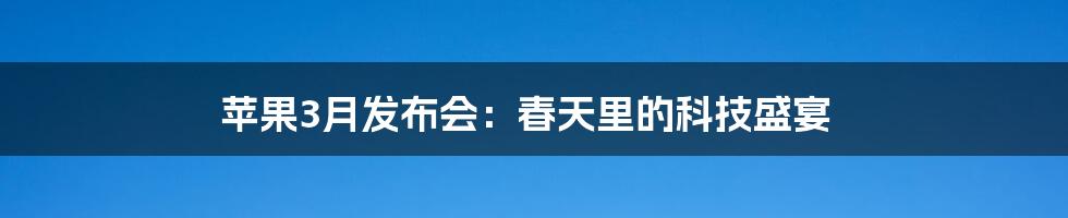 苹果3月发布会:春天里的科技盛宴