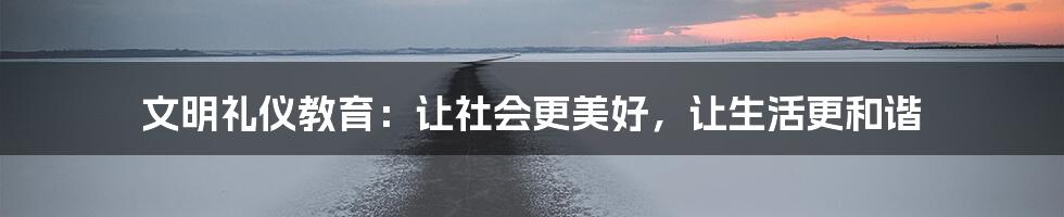 文明礼仪教育:让社会更美好,让生活更和谐