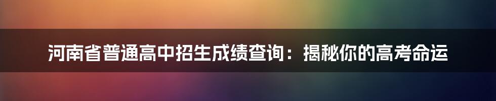 河南省普通高中招生成绩查询:揭秘你的高考命运