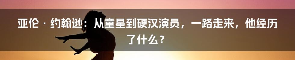 亚伦·约翰逊:从童星到硬汉演员,一路走来,他经历了什么?