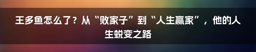 王多鱼怎么了?从“败家子”到“人生赢家”,他的人生蜕变之路