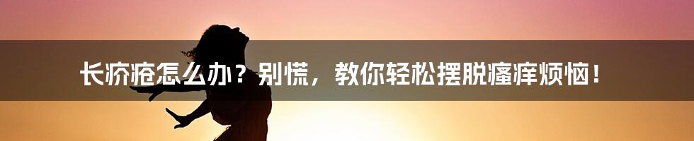 长疥疮怎么办？别慌，教你轻松摆脱瘙痒烦恼！