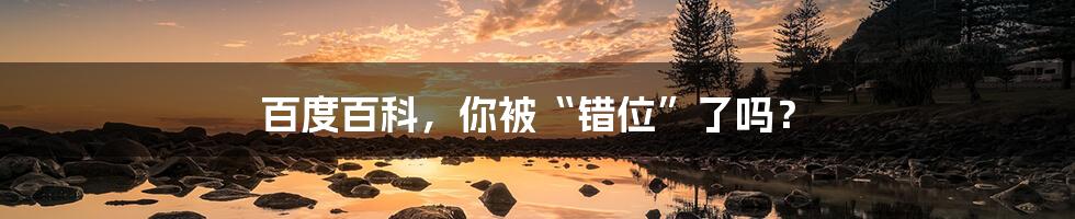 百度百科,你被“错位”了吗?