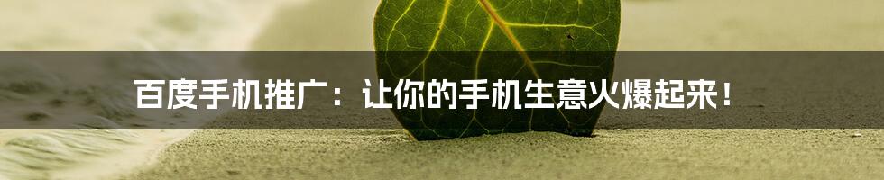 百度手机推广:让你的手机生意火爆起来!