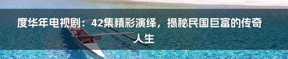 度华年电视剧:42集精彩演绎,揭秘民国巨富的传奇人生