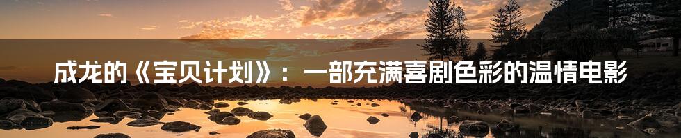 成龙的《宝贝计划》:一部充满喜剧色彩的温情电影
