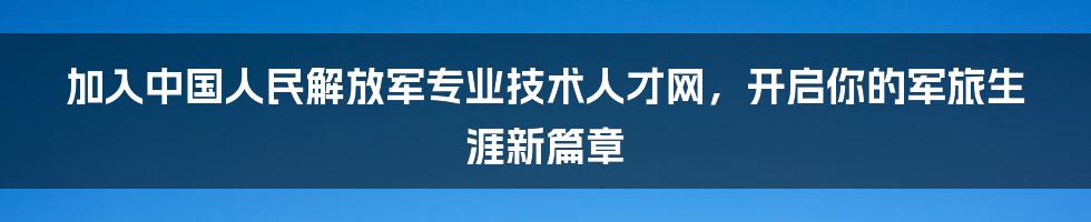 加入中国人民解放军专业技术人才网,开启你的军旅生涯新篇章