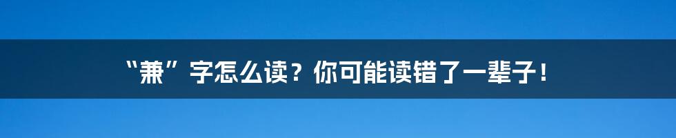 “兼”字怎么读?你可能读错了一辈子!
