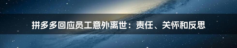 拼多多回应员工意外离世:责任、关怀和反思