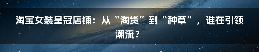 淘宝女装皇冠店铺：从“淘货”到“种草”，谁在引领潮流？