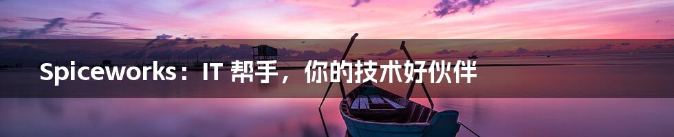 Spiceworks：IT 帮手，你的技术好伙伴