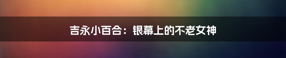 吉永小百合:银幕上的不老女神