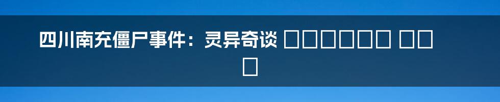四川南充僵尸事件:灵异奇谈 أم أسطورة ؟