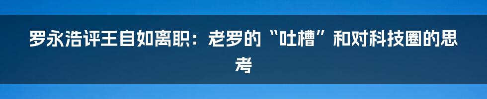 罗永浩评王自如离职:老罗的“吐槽”和对科技圈的思考