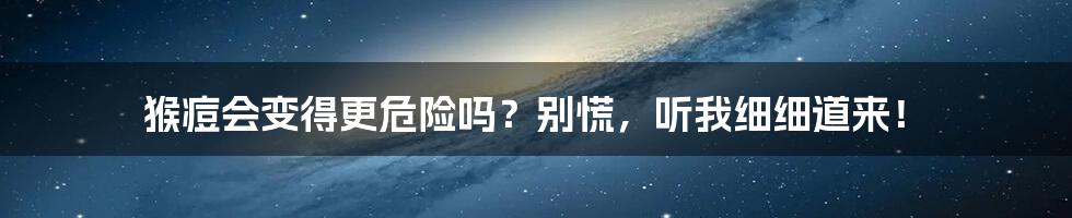 猴痘会变得更危险吗?别慌,听我细细道来!
