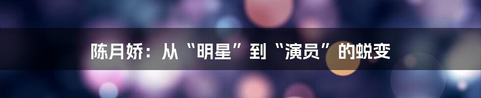 陈月娇:从“明星”到“演员”的蜕变