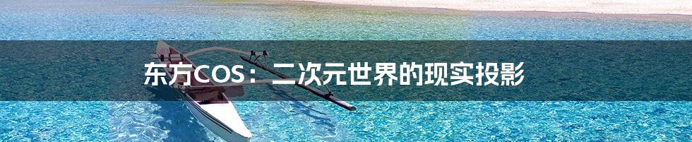 东方COS:二次元世界的现实投影