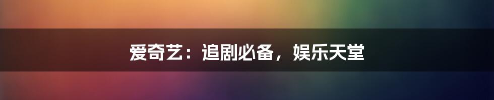 爱奇艺:追剧必备,娱乐天堂