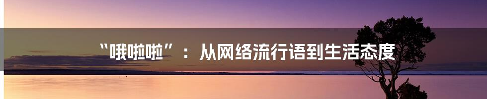 “哦啦啦”：从网络流行语到生活态度