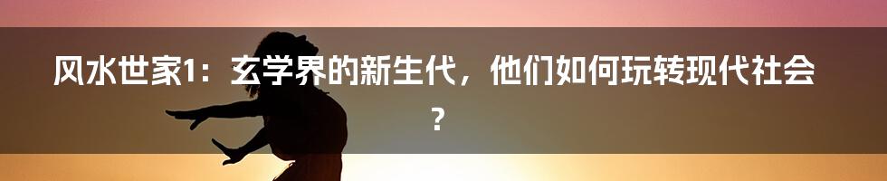风水世家1:玄学界的新生代,他们如何玩转现代社会?