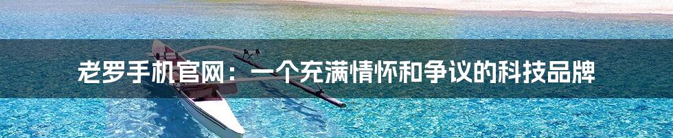 老罗手机官网:一个充满情怀和争议的科技品牌