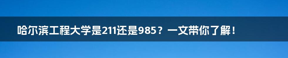 哈尔滨工程大学是211还是985？一文带你了解！