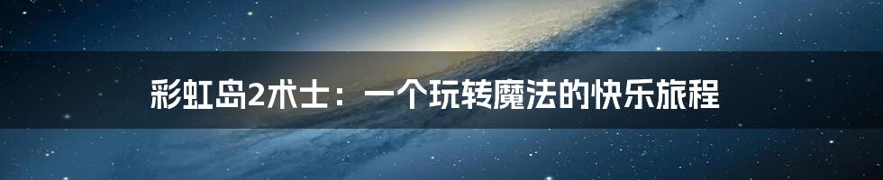 彩虹岛2术士：一个玩转魔法的快乐旅程
