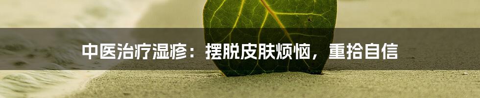 中医治疗湿疹:摆脱皮肤烦恼,重拾自信