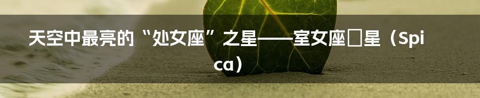 天空中最亮的“处女座”之星——室女座α星(Spica)