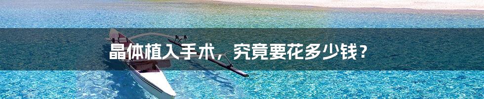 晶体植入手术，究竟要花多少钱？