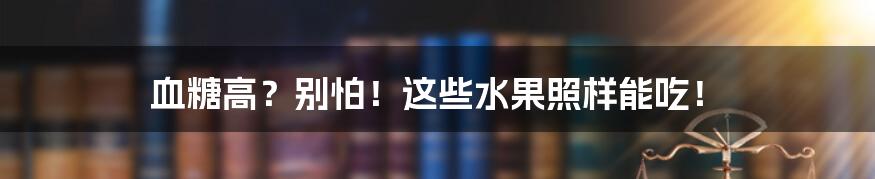 血糖高?别怕!这些水果照样能吃!