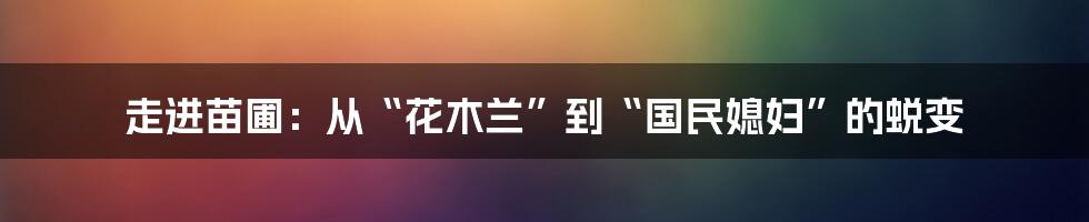 走进苗圃：从“花木兰”到“国民媳妇”的蜕变